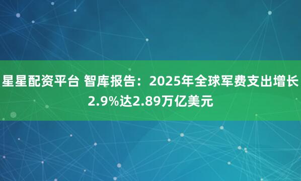 星星配资平台 智库报告：2025年全球军费支出增长2.9%达2.89万亿美元
