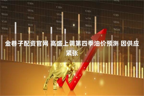 金巷子配资官网 高盛上调第四季油价预测 因供应紧张