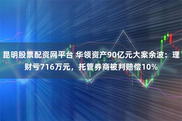昆明股票配资网平台 华领资产90亿元大案余波：理财亏716万元，托管券商被判赔偿10%