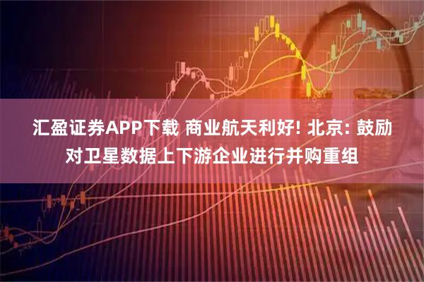 汇盈证券APP下载 商业航天利好! 北京: 鼓励对卫星数据上下游企业进行并购重组