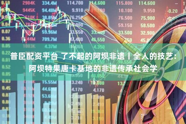 普臣配资平台 了不起的阿坝非遗丨全人的技艺：阿坝特果唐卡基地的非遗传承社会学