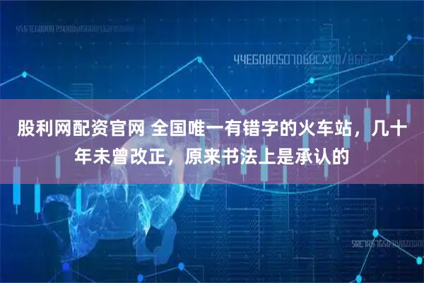 股利网配资官网 全国唯一有错字的火车站，几十年未曾改正，原来书法上是承认的