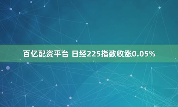 百亿配资平台 日经225指数收涨0.05%