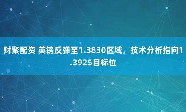 财聚配资 英镑反弹至1.3830区域，技术分析指向1.3925目标位