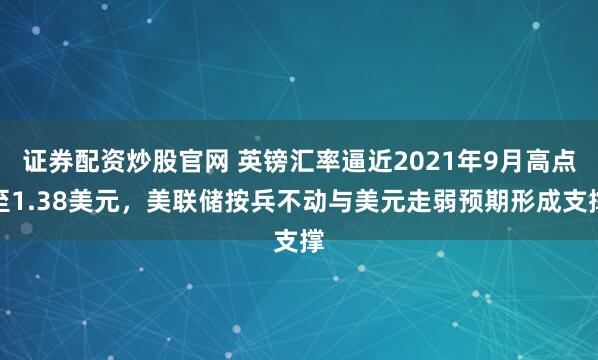 证券配资炒股官网 英镑汇率逼近2021年9月高点至1.38美元，美联储按兵不动与美元走弱预期形成支撑