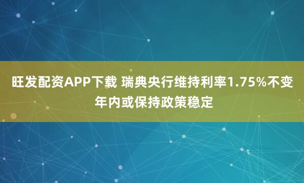 旺发配资APP下载 瑞典央行维持利率1.75%不变 年内或保持政策稳定