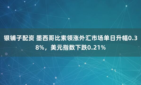 银铺子配资 墨西哥比索领涨外汇市场单日升幅0.38%，美元指数下跌0.21%