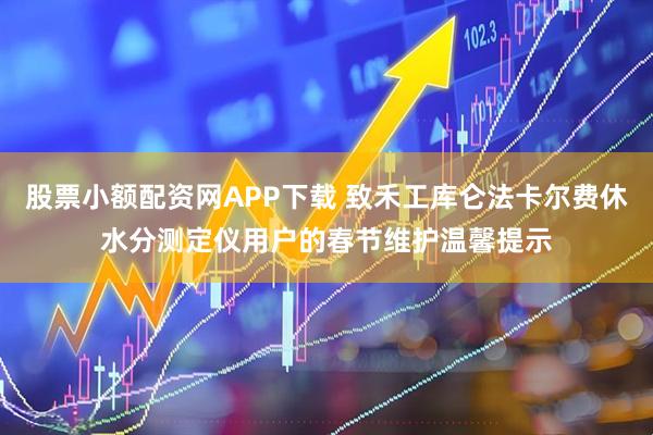 股票小额配资网APP下载 致禾工库仑法卡尔费休水分测定仪用户的春节维护温馨提示