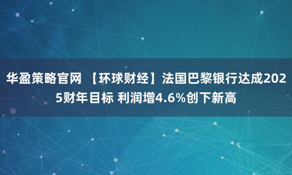 华盈策略官网 【环球财经】法国巴黎银行达成2025财年目标 利润增4.6%创下新高