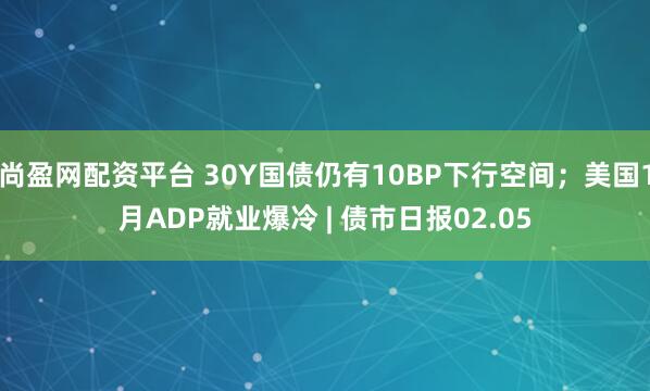 尚盈网配资平台 30Y国债仍有10BP下行空间；美国1月ADP就业爆冷 | 债市日报02.05