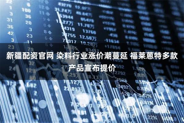 新疆配资官网 染料行业涨价潮蔓延 福莱蒽特多款产品宣布提价