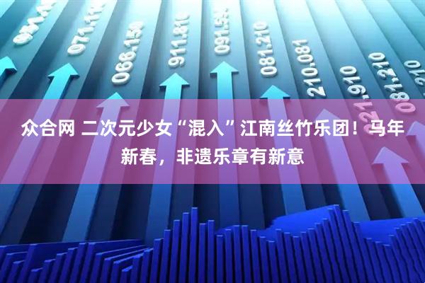 众合网 二次元少女“混入”江南丝竹乐团！马年新春，非遗乐章有新意