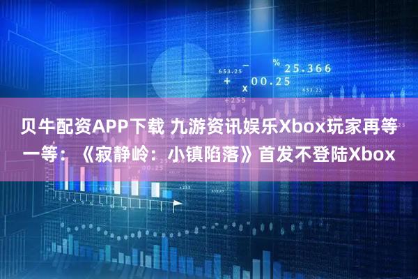 贝牛配资APP下载 九游资讯娱乐Xbox玩家再等一等：《寂静岭：小镇陷落》首发不登陆Xbox