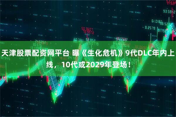 天津股票配资网平台 曝《生化危机》9代DLC年内上线，10代或2029年登场！