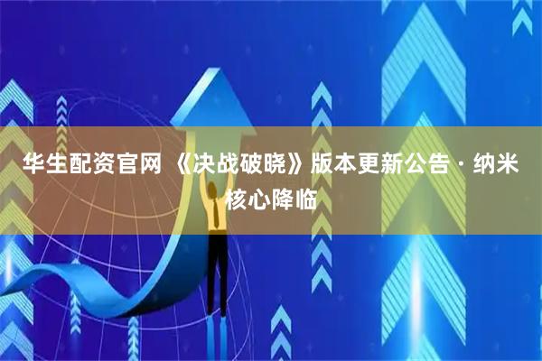 华生配资官网 《决战破晓》版本更新公告 · 纳米核心降临