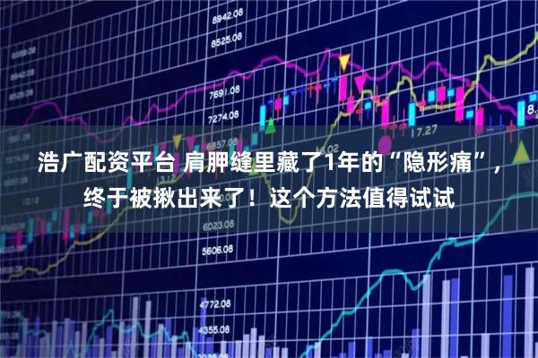 浩广配资平台 肩胛缝里藏了1年的“隐形痛”，终于被揪出来了！这个方法值得试试