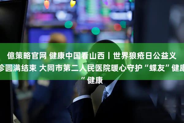 億策略官网 健康中国看山西丨世界狼疮日公益义诊圆满结束 大同市第二人民医院暖心守护“蝶友”健康