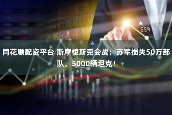 同花顺配资平台 斯摩棱斯克会战：苏军损失50万部队，5000辆坦克！