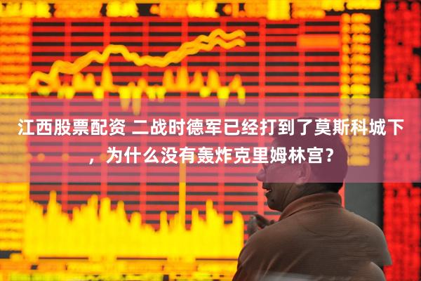 江西股票配资 二战时德军已经打到了莫斯科城下，为什么没有轰炸克里姆林宫？
