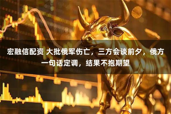 宏融信配资 大批俄军伤亡，三方会谈前夕，俄方一句话定调，结果不抱期望
