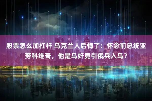 股票怎么加杠杆 乌克兰人后悔了：怀念前总统亚努科维奇，他是乌奸竟引俄兵入乌？